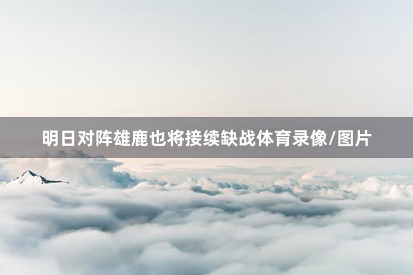 明日对阵雄鹿也将接续缺战体育录像/图片