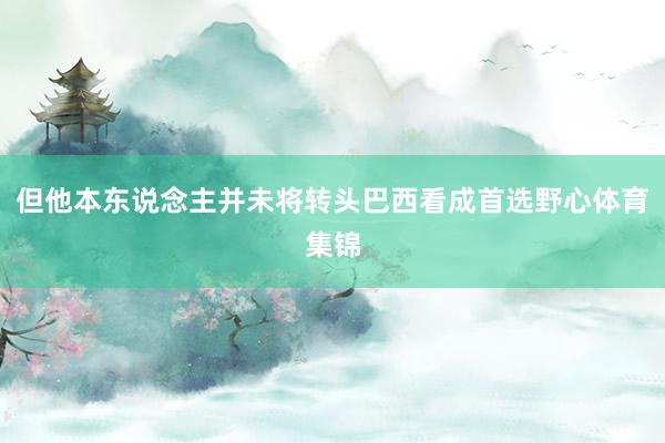 但他本东说念主并未将转头巴西看成首选野心体育集锦