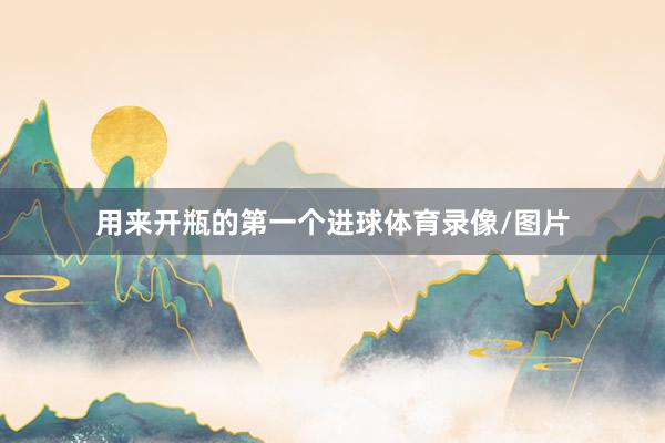 用来开瓶的第一个进球体育录像/图片