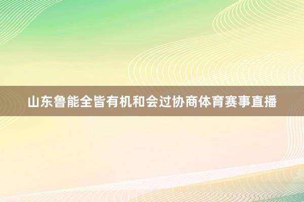 山东鲁能全皆有机和会过协商体育赛事直播