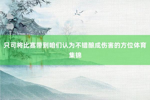 只可将比赛带到咱们认为不错酿成伤害的方位体育集锦