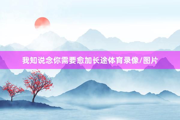 我知说念你需要愈加长途体育录像/图片