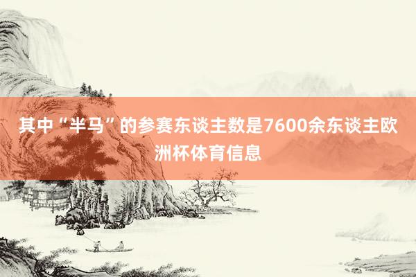 其中“半马”的参赛东谈主数是7600余东谈主欧洲杯体育信息