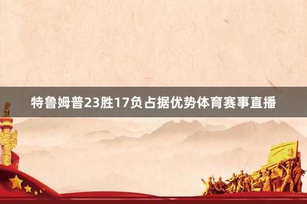 特鲁姆普23胜17负占据优势体育赛事直播