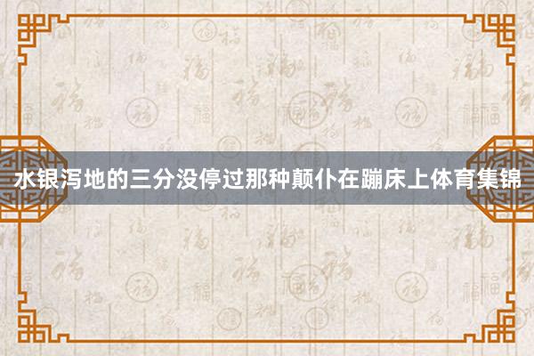 水银泻地的三分没停过那种颠仆在蹦床上体育集锦