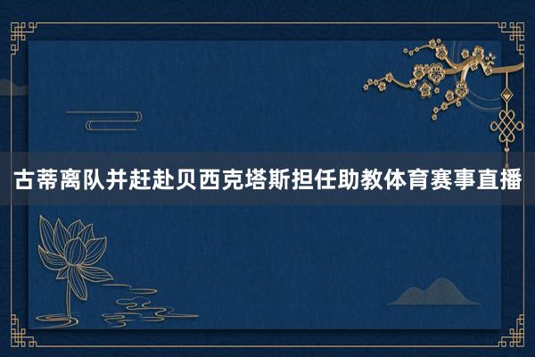 古蒂离队并赶赴贝西克塔斯担任助教体育赛事直播
