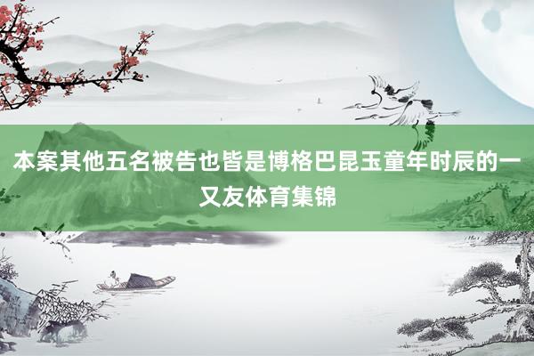本案其他五名被告也皆是博格巴昆玉童年时辰的一又友体育集锦
