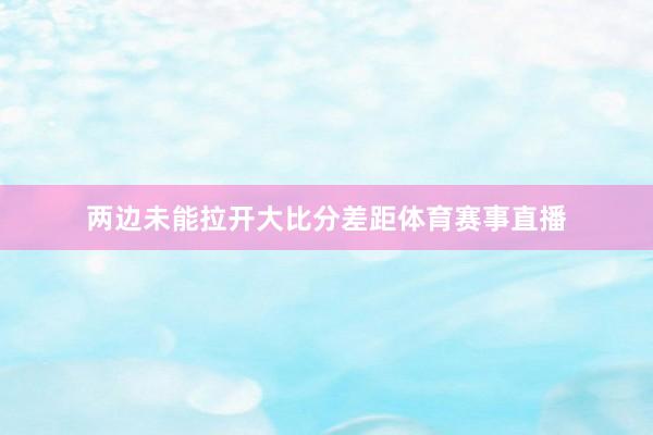 两边未能拉开大比分差距体育赛事直播