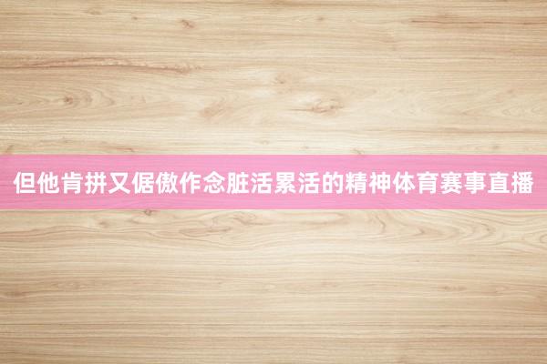 但他肯拼又倨傲作念脏活累活的精神体育赛事直播