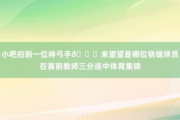 小吧拍到一位神弓手😜来望望是哪位骁雄球员在赛前教师三分连中体育集锦