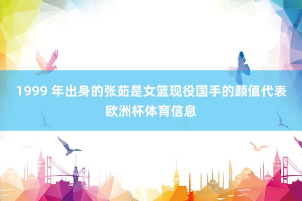 1999 年出身的张茹是女篮现役国手的颜值代表欧洲杯体育信息
