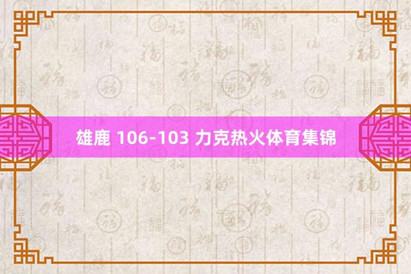 雄鹿 106-103 力克热火体育集锦