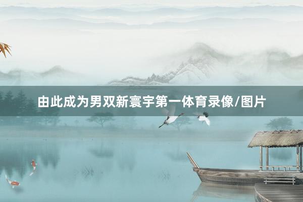 由此成为男双新寰宇第一体育录像/图片