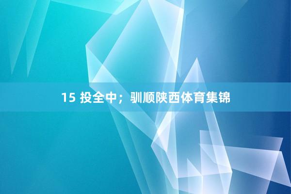 15 投全中；驯顺陕西体育集锦