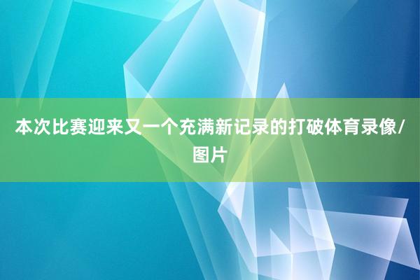 本次比赛迎来又一个充满新记录的打破体育录像/图片
