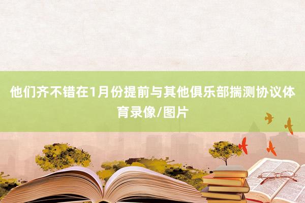 他们齐不错在1月份提前与其他俱乐部揣测协议体育录像/图片