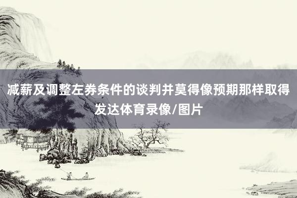 减薪及调整左券条件的谈判并莫得像预期那样取得发达体育录像/图片