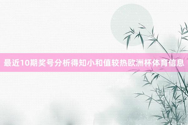 最近10期奖号分析得知小和值较热欧洲杯体育信息
