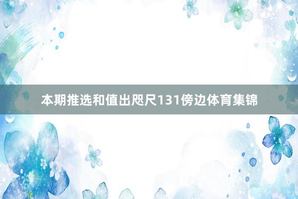 本期推选和值出咫尺131傍边体育集锦