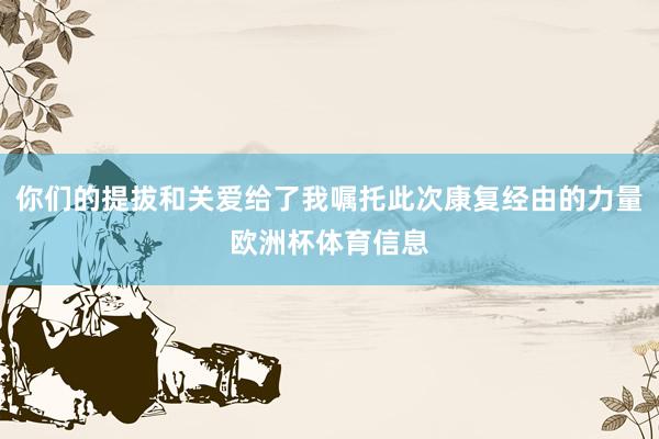 你们的提拔和关爱给了我嘱托此次康复经由的力量欧洲杯体育信息
