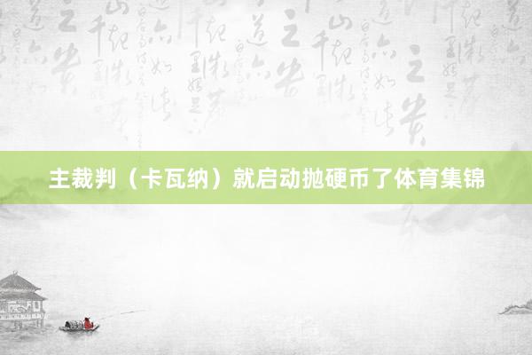 主裁判（卡瓦纳）就启动抛硬币了体育集锦