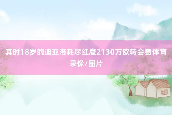 其时18岁的迪亚洛耗尽红魔2130万欧转会费体育录像/图片