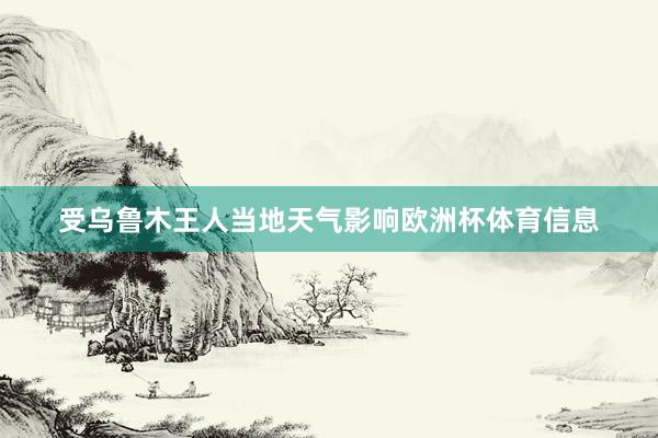 受乌鲁木王人当地天气影响欧洲杯体育信息