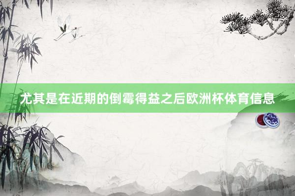 尤其是在近期的倒霉得益之后欧洲杯体育信息