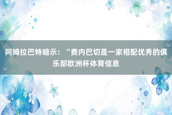 阿姆拉巴特暗示：“费内巴切是一家相配优秀的俱乐部欧洲杯体育信息