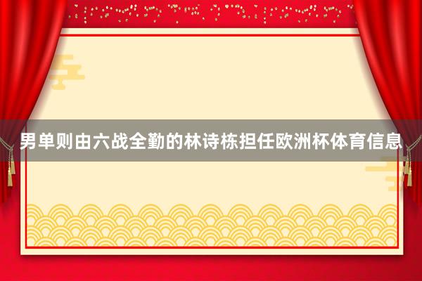 男单则由六战全勤的林诗栋担任欧洲杯体育信息