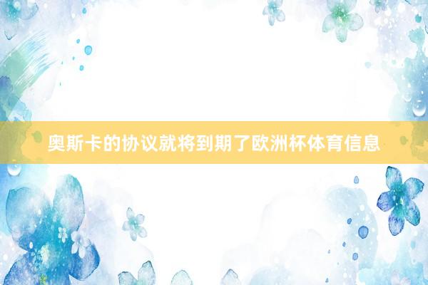 奥斯卡的协议就将到期了欧洲杯体育信息