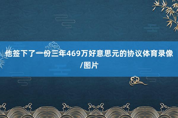 他签下了一份三年469万好意思元的协议体育录像/图片