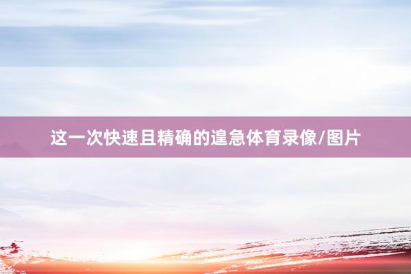 这一次快速且精确的遑急体育录像/图片