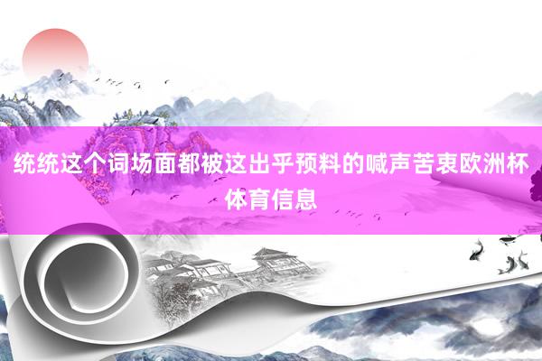 统统这个词场面都被这出乎预料的喊声苦衷欧洲杯体育信息