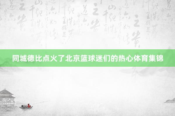 同城德比点火了北京篮球迷们的热心体育集锦