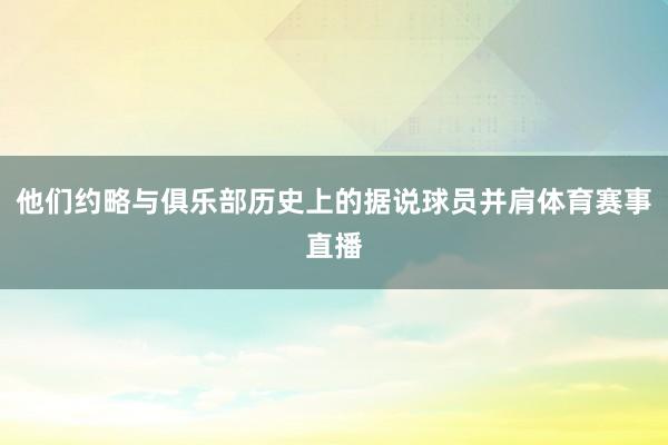 他们约略与俱乐部历史上的据说球员并肩体育赛事直播