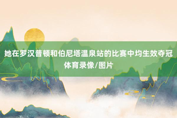 她在罗汉普顿和伯尼塔温泉站的比赛中均生效夺冠体育录像/图片