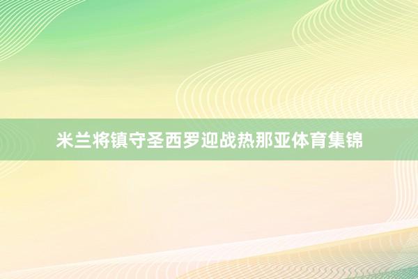 米兰将镇守圣西罗迎战热那亚体育集锦