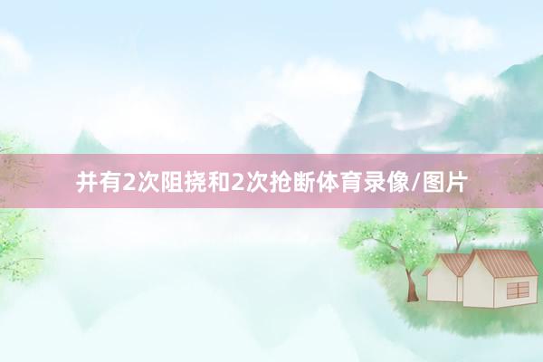并有2次阻挠和2次抢断体育录像/图片