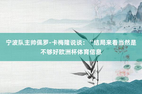 宁波队主帅佩罗-卡梅隆说谈：“结局来看当然是不够好欧洲杯体育信息