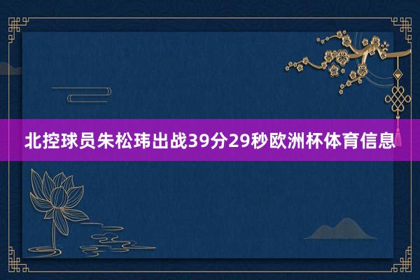 北控球员朱松玮出战39分29秒欧洲杯体育信息
