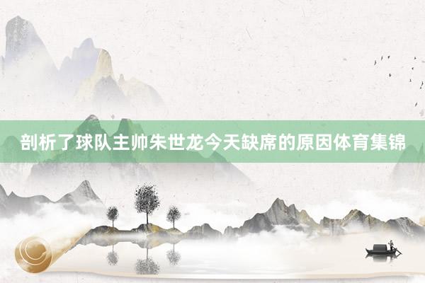剖析了球队主帅朱世龙今天缺席的原因体育集锦