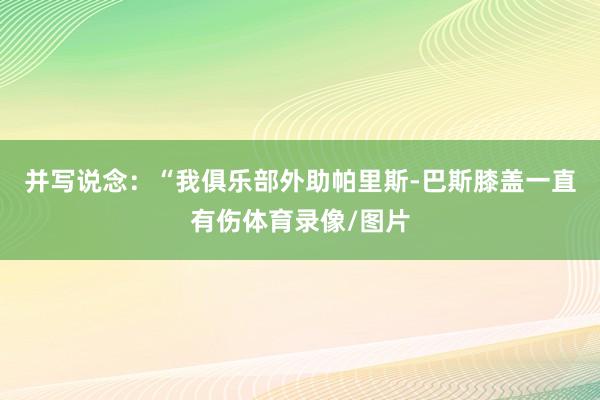 并写说念：“我俱乐部外助帕里斯-巴斯膝盖一直有伤体育录像/图片