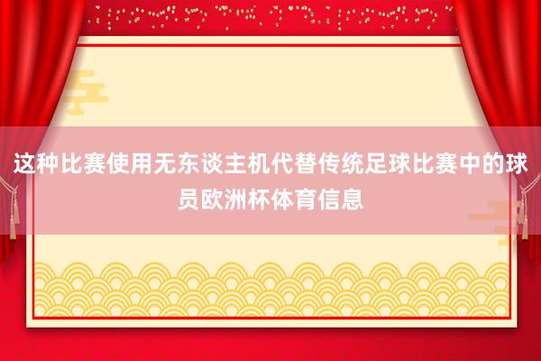 这种比赛使用无东谈主机代替传统足球比赛中的球员欧洲杯体育信息