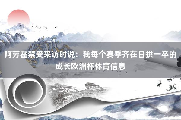 阿劳霍禁受采访时说：我每个赛季齐在日拱一卒的成长欧洲杯体育信息