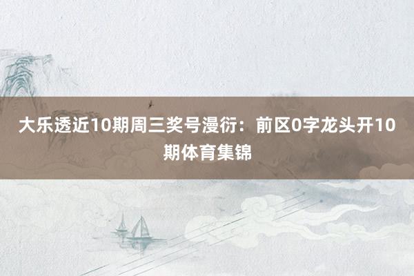大乐透近10期周三奖号漫衍：前区0字龙头开10期体育集锦