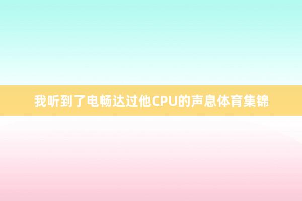 我听到了电畅达过他CPU的声息体育集锦