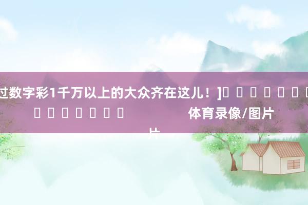 中过数字彩1千万以上的大众齐在这儿！]　　															                体育录像/图片