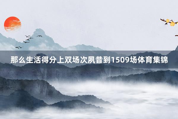 那么生活得分上双场次夙昔到1509场体育集锦