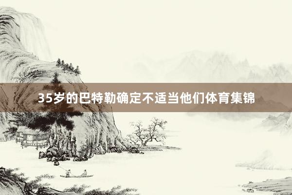 35岁的巴特勒确定不适当他们体育集锦